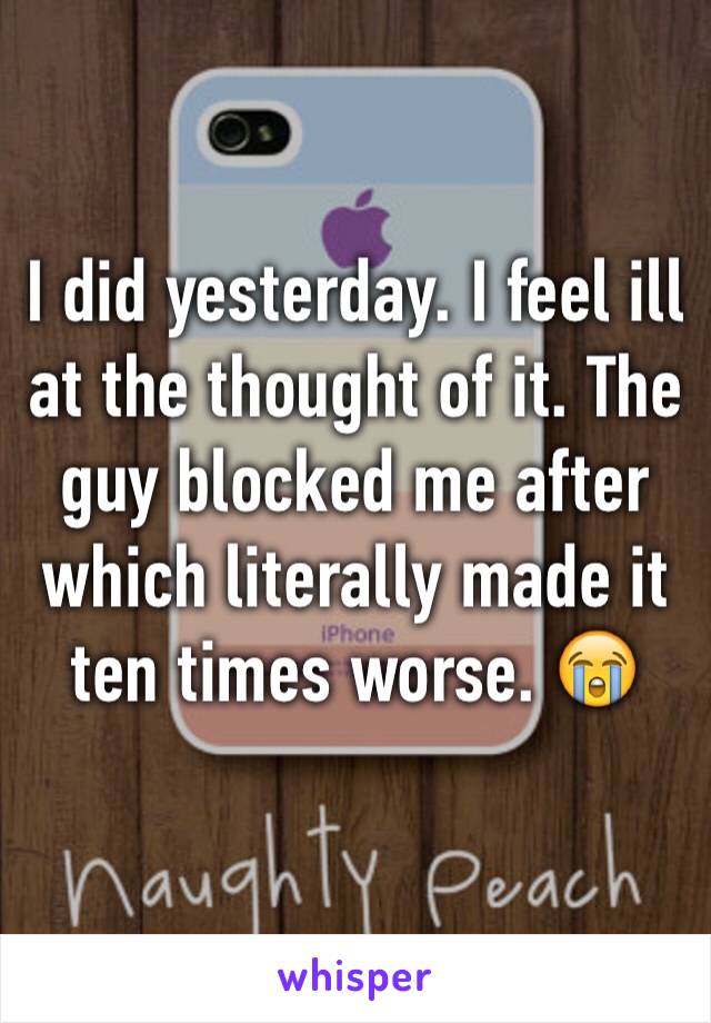 I did yesterday. I feel ill at the thought of it. The guy blocked me after which literally made it ten times worse. 😭