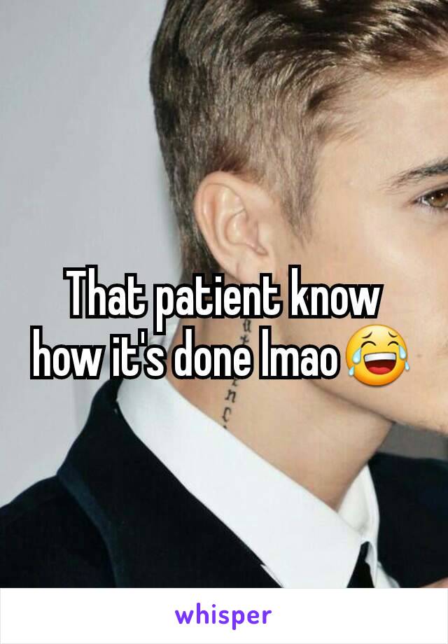 That patient know how it's done lmao😂