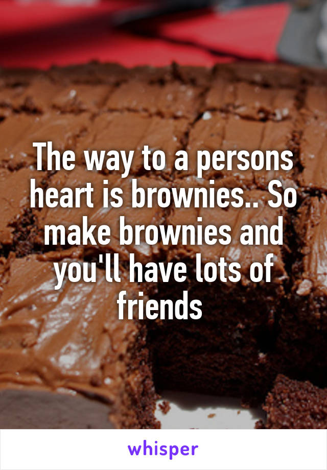 The way to a persons heart is brownies.. So make brownies and you'll have lots of friends 