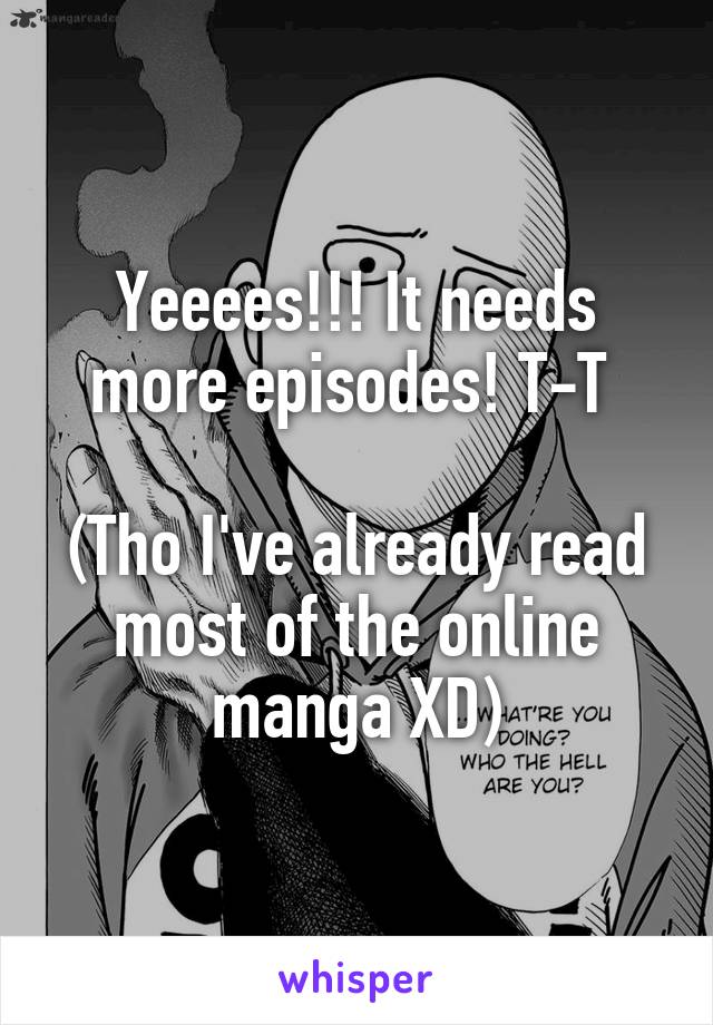 Yeeees!!! It needs more episodes! T-T 

(Tho I've already read most of the online manga XD)
