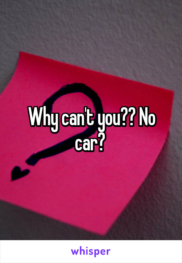 Why can't you?? No car? 