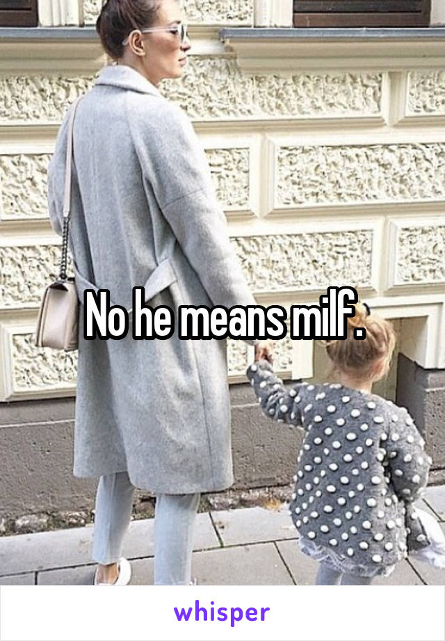 No he means milf.