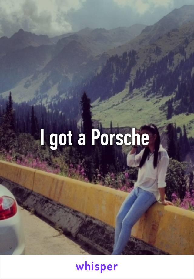 I got a Porsche 