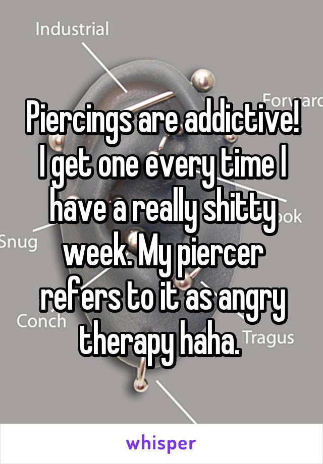 Piercings are addictive! I get one every time I have a really shitty week. My piercer refers to it as angry therapy haha. 