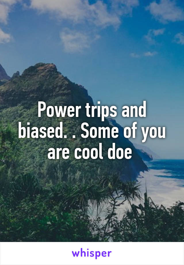 Power trips and biased. . Some of you are cool doe 