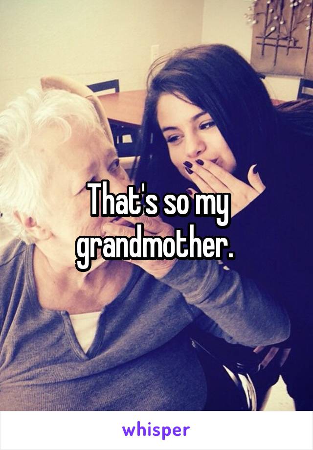 That's so my grandmother. 