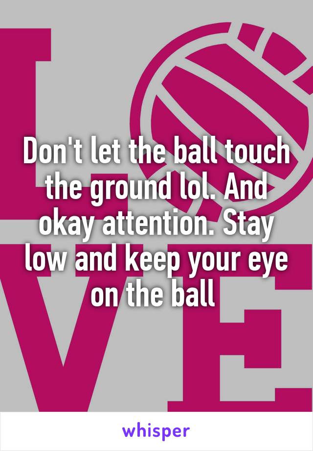 Don't let the ball touch the ground lol. And okay attention. Stay low and keep your eye on the ball 