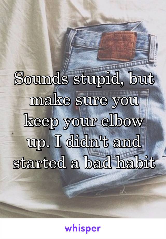 Sounds stupid, but make sure you keep your elbow up. I didn't and started a bad habit