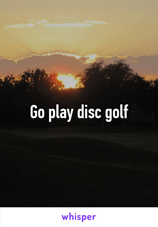 Go play disc golf