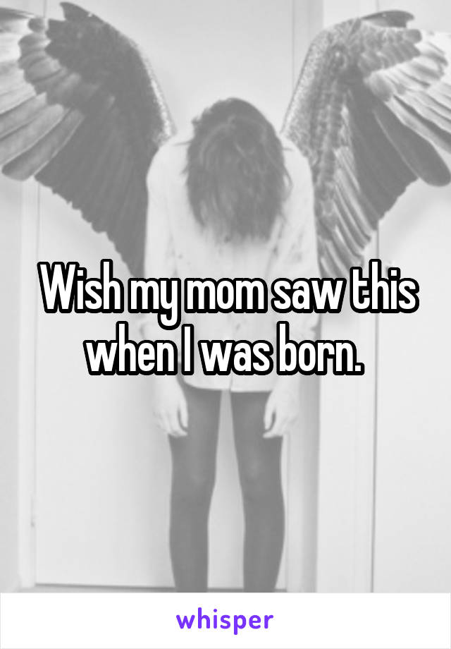 Wish my mom saw this when I was born. 