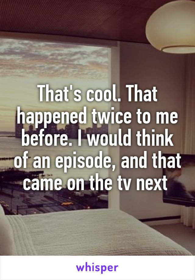 That's cool. That happened twice to me before. I would think of an episode, and that came on the tv next 
