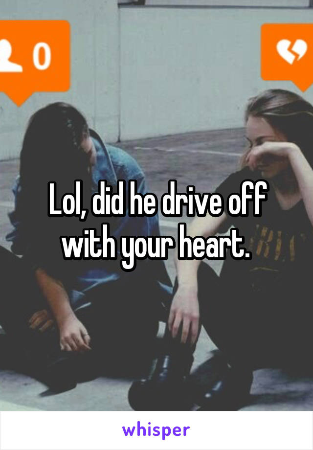 Lol, did he drive off with your heart. 