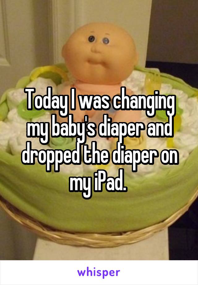 Today I was changing my baby's diaper and dropped the diaper on my iPad. 