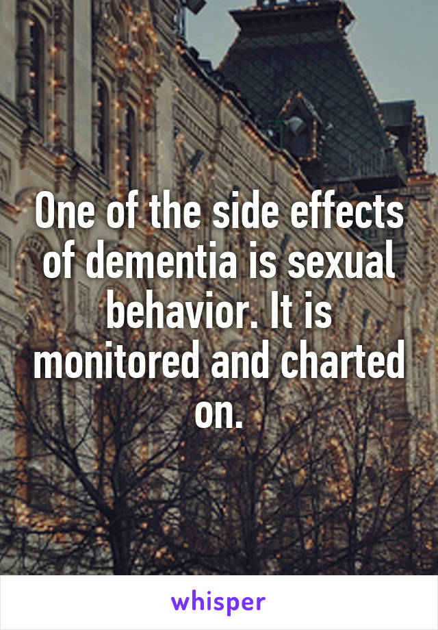 One of the side effects of dementia is sexual behavior. It is monitored and charted on.