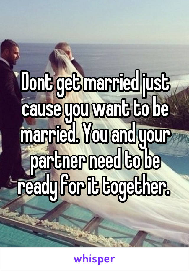 Dont get married just cause you want to be married. You and your partner need to be ready for it together. 