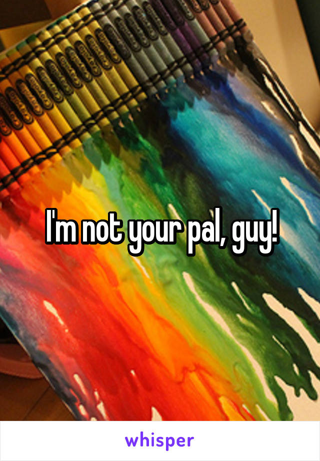 I'm not your pal, guy!