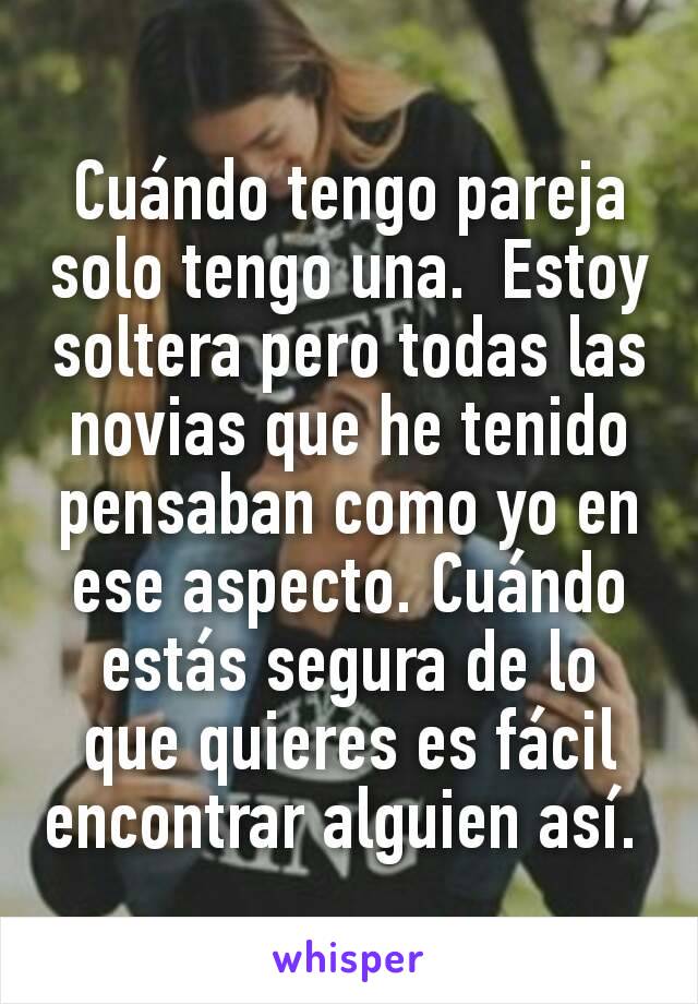 Cuándo tengo pareja solo tengo una.  Estoy soltera pero todas las novias que he tenido pensaban como yo en ese aspecto. Cuándo estás segura de lo que quieres es fácil encontrar alguien así. 