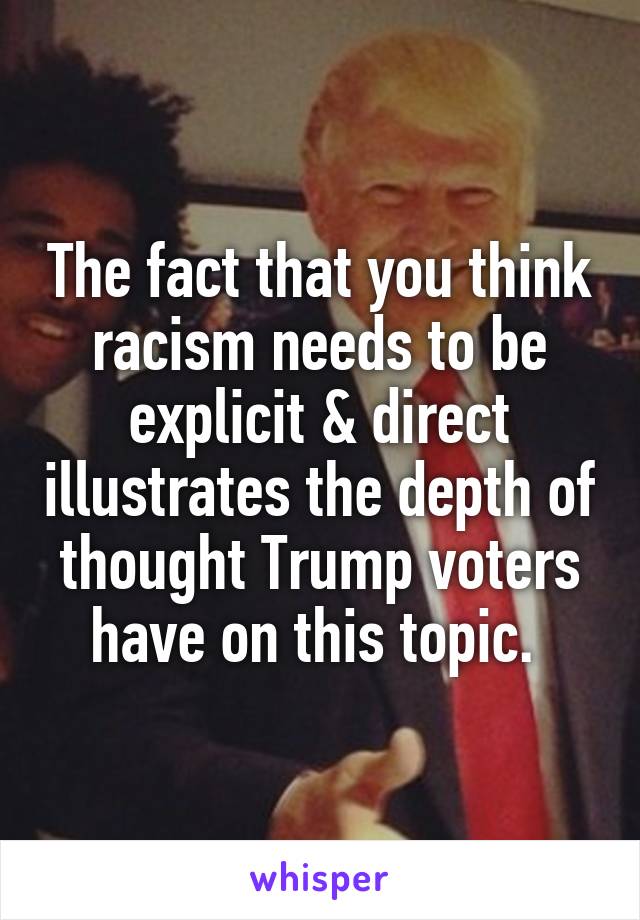The fact that you think racism needs to be explicit & direct illustrates the depth of thought Trump voters have on this topic. 