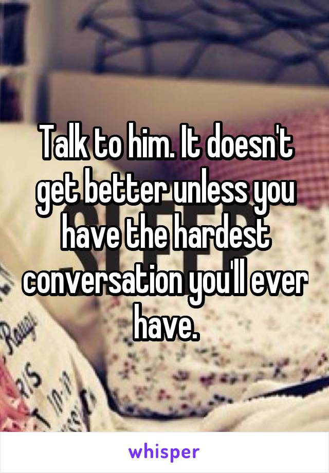 Talk to him. It doesn't get better unless you have the hardest conversation you'll ever have.