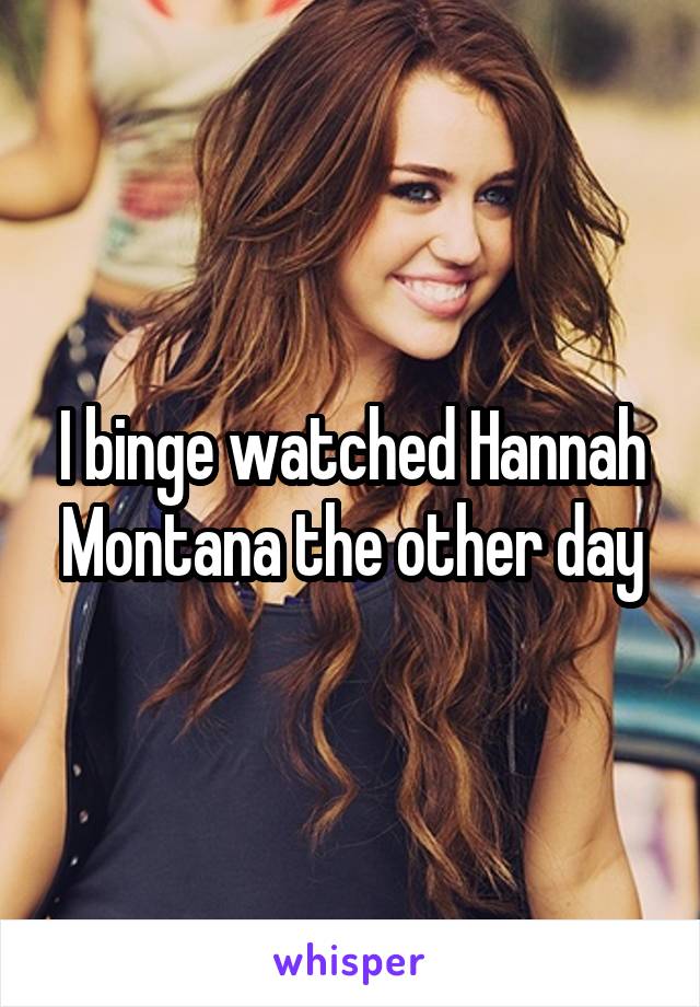 I binge watched Hannah Montana the other day