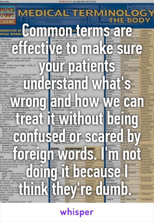 Common terms are effective to make sure your patients understand what's wrong and how we can treat it without being confused or scared by foreign words. I'm not doing it because I think they're dumb. 