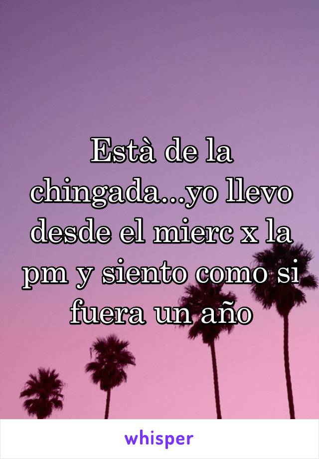 Està de la chingada...yo llevo desde el mierc x la pm y siento como si fuera un año