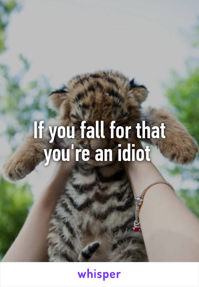 If you fall for that you're an idiot 