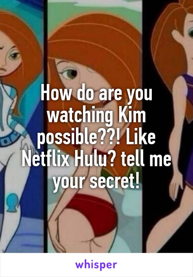 How do are you watching Kim possible??! Like Netflix Hulu? tell me your secret!