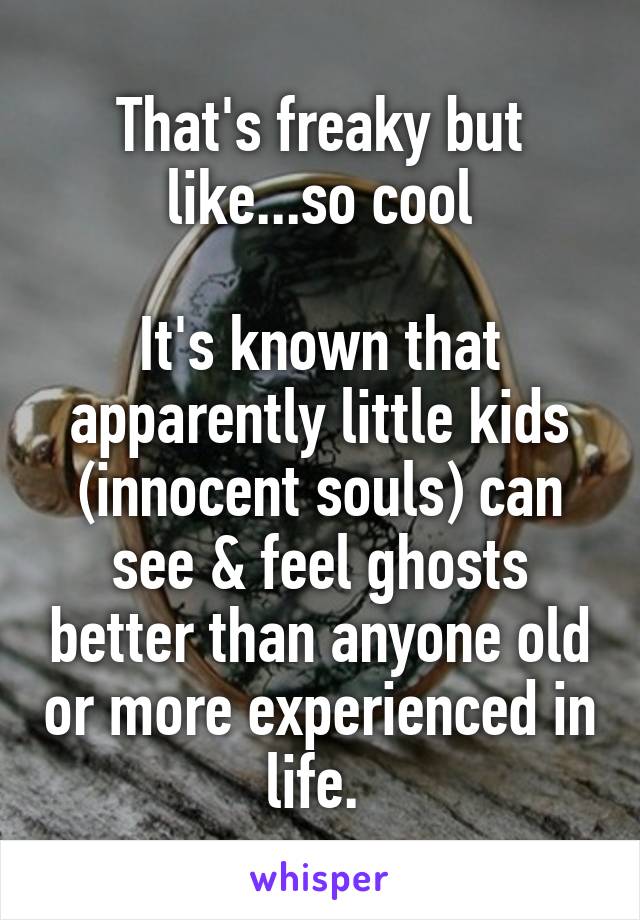 That's freaky but like...so cool

It's known that apparently little kids (innocent souls) can see & feel ghosts better than anyone old or more experienced in life. 