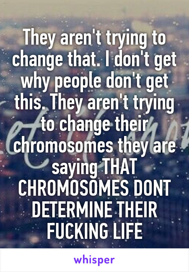 They aren't trying to change that. I don't get why people don't get this. They aren't trying to change their chromosomes they are saying THAT CHROMOSOMES DONT DETERMINE THEIR FUCKING LIFE