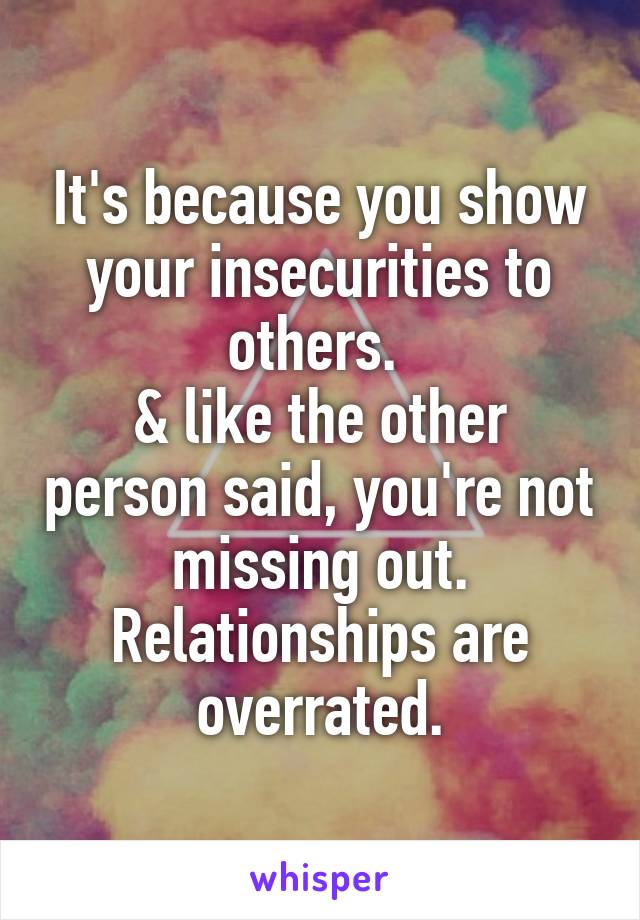 It's because you show your insecurities to others. 
& like the other person said, you're not missing out. Relationships are overrated.