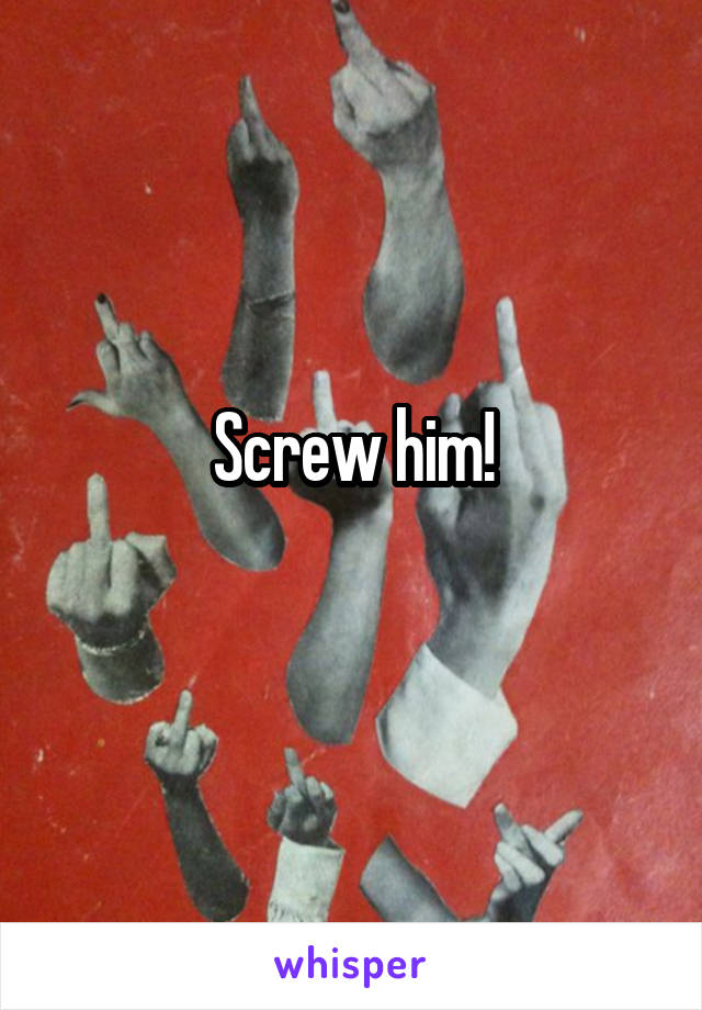 Screw him!
