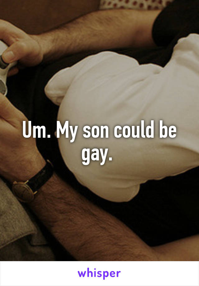 Um. My son could be gay. 
