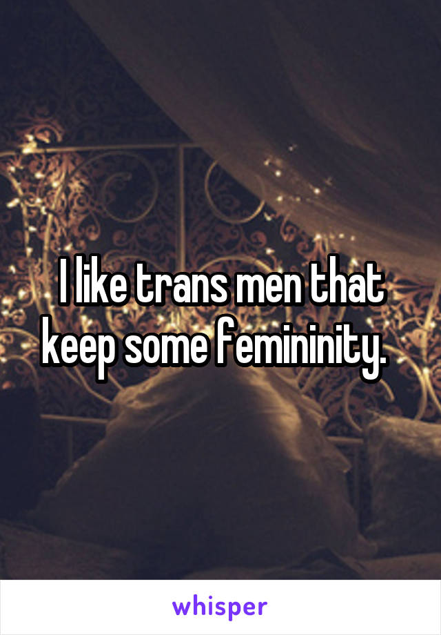 I like trans men that keep some femininity.  
