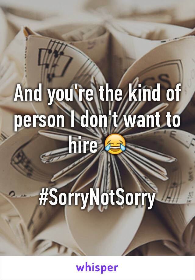 And you're the kind of person I don't want to hire 😂

#SorryNotSorry