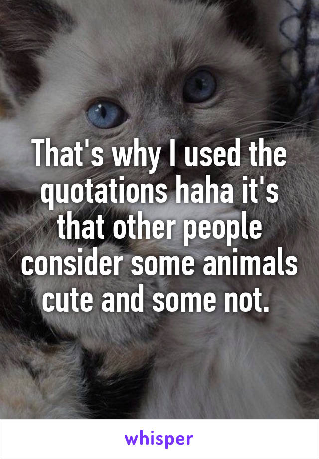 That's why I used the quotations haha it's that other people consider some animals cute and some not. 