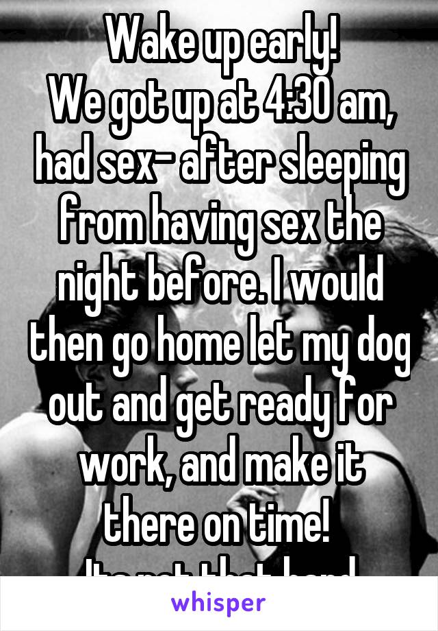Wake up early!
We got up at 4:30 am, had sex- after sleeping from having sex the night before. I would then go home let my dog out and get ready for work, and make it there on time! 
Its not that hard