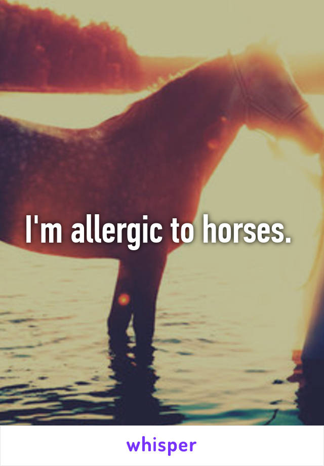 I'm allergic to horses. 
