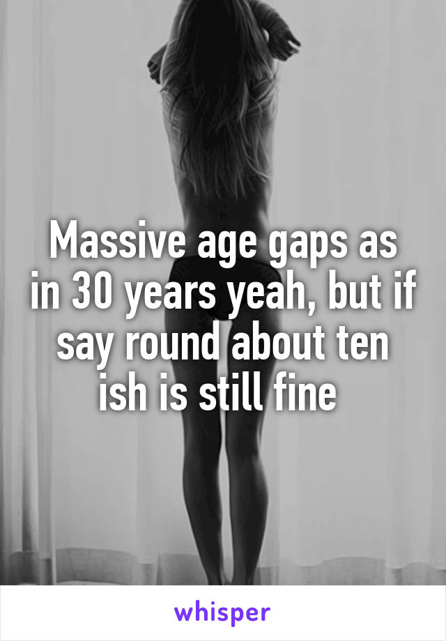 Massive age gaps as in 30 years yeah, but if say round about ten ish is still fine 