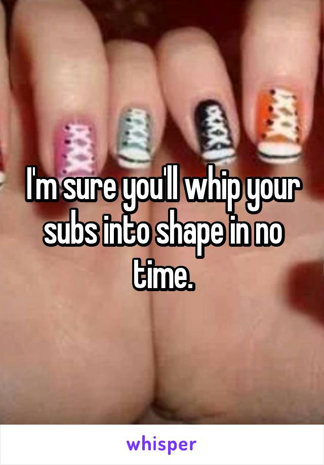 I'm sure you'll whip your subs into shape in no time.
