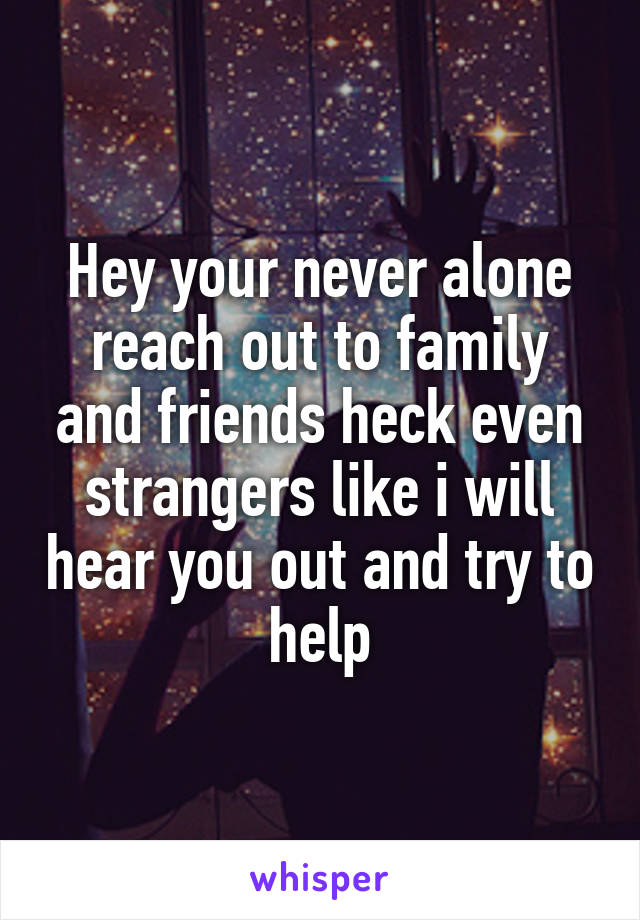 Hey your never alone reach out to family and friends heck even strangers like i will hear you out and try to help