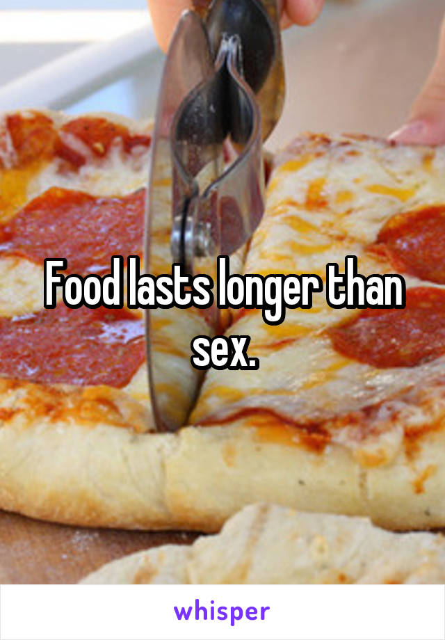 Food lasts longer than sex.