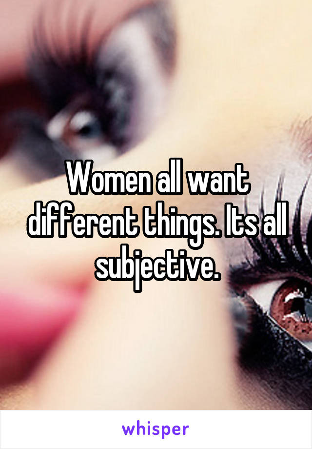 Women all want different things. Its all subjective.