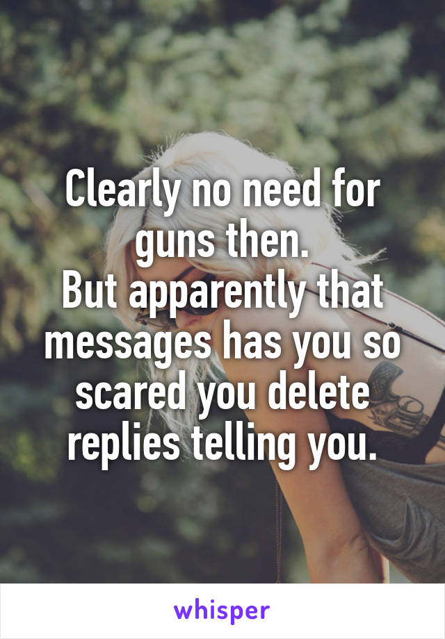 Clearly no need for guns then.
But apparently that messages has you so scared you delete replies telling you.
