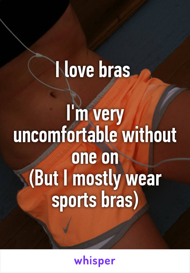 I love bras 

I'm very uncomfortable without one on
(But I mostly wear sports bras)