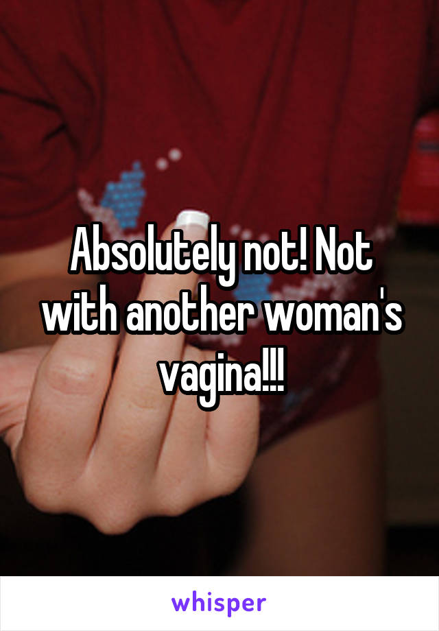 Absolutely not! Not with another woman's vagina!!!