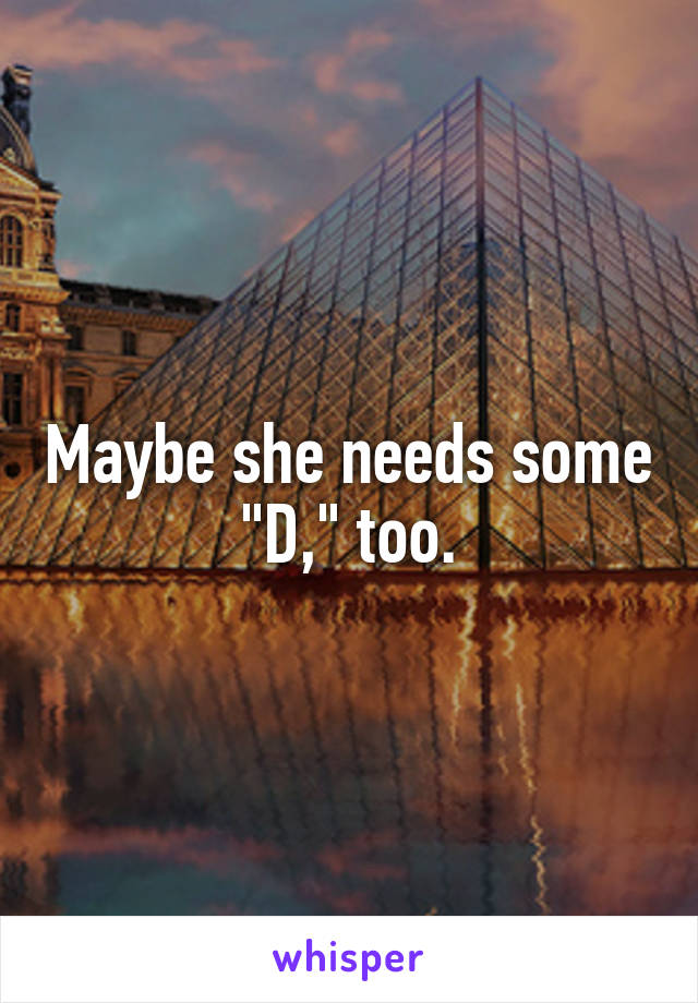 Maybe she needs some "D," too.