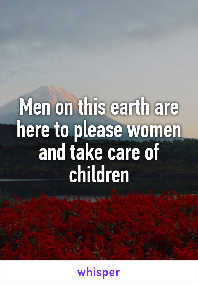 Men on this earth are here to please women and take care of children