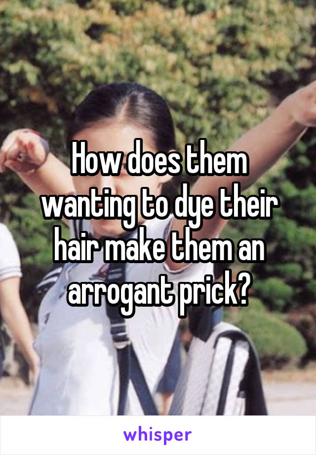 How does them wanting to dye their hair make them an arrogant prick?