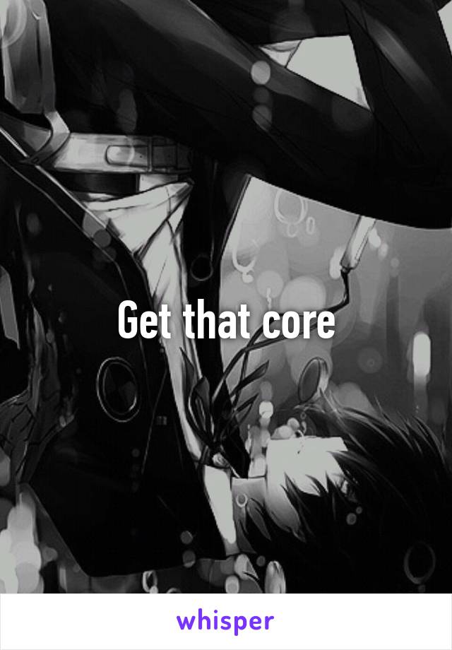 Get that core